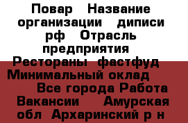 Повар › Название организации ­ диписи.рф › Отрасль предприятия ­ Рестораны, фастфуд › Минимальный оклад ­ 10 000 - Все города Работа » Вакансии   . Амурская обл.,Архаринский р-н